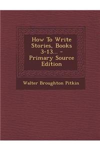 How to Write Stories, Books 3-13... - Primary Source Edition