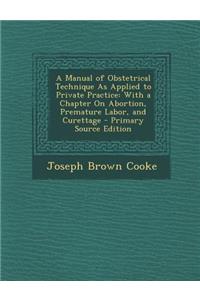 A Manual of Obstetrical Technique as Applied to Private Practice: With a Chapter on Abortion, Premature Labor, and Curettage