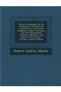 Recent Discussions on the Abolition of Patents for Inventions in the United Kingdom, France, Germany, and the Netherlands: Evidence, Speeches, and Pap