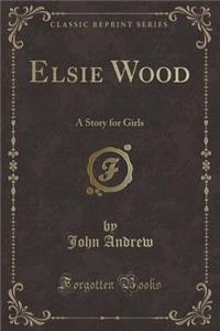 Elsie Wood: A Story for Girls (Classic Reprint)