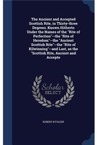 Ancient and Accepted Scottish Rite, in Thirty-three Degrees. Known Hitherto Under the Names of the Rite of Perfection--the Rite of Heredom--the Ancient Scottish Rite--the Rite of Kilwinning--and Last, as the Scottish Rite, Ancient and Accepte