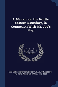 A Memoir on the North-eastern Boundary, in Connexion With Mr. Jay's Map