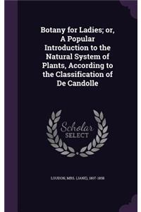 Botany for Ladies; Or, a Popular Introduction to the Natural System of Plants, According to the Classification of de Candolle
