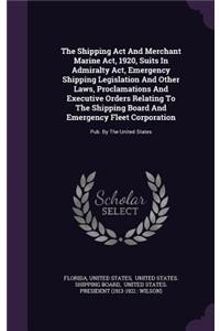 The Shipping Act And Merchant Marine Act, 1920, Suits In Admiralty Act, Emergency Shipping Legislation And Other Laws, Proclamations And Executive Orders Relating To The Shipping Board And Emergency Fleet Corporation