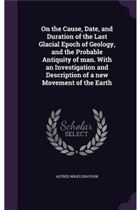 On the Cause, Date, and Duration of the Last Glacial Epoch of Geology, and the Probable Antiquity of man. With an Investigation and Description of a new Movement of the Earth