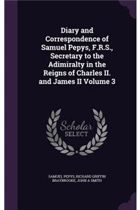 Diary and Correspondence of Samuel Pepys, F.R.S., Secretary to the Adimiralty in the Reigns of Charles II. and James II Volume 3