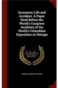 Insurance; Life and Accident. A Paper Read Before the World's Congress Auxiliary of the World's Columbian Exposition at Chicago