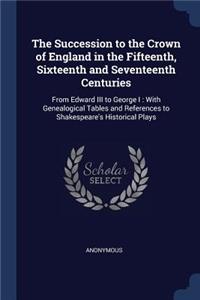 Succession to the Crown of England in the Fifteenth, Sixteenth and Seventeenth Centuries: From Edward III to George I: With Genealogical Tables and References to Shakespeare's Historical Plays