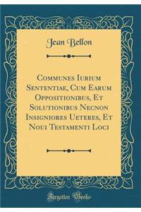 Communes Iurium Sententiae, Cum Earum Oppositionibus, Et Solutionibus Necnon Insigniores Ueteres, Et Noui Testamenti Loci (Classic Reprint)