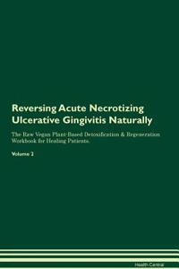 Reversing Acute Necrotizing Ulcerative Gingivitis Naturally the Raw Vegan Plant-Based Detoxification & Regeneration Workbook for Healing Patients. Volume 2