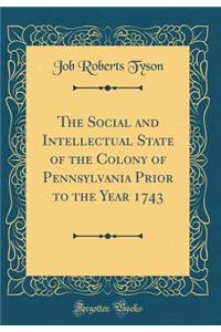 The Social and Intellectual State of the Colony of Pennsylvania Prior to the Year 1743 (Classic Reprint)