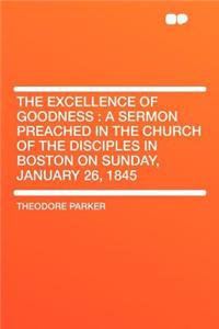 The Excellence of Goodness: A Sermon Preached in the Church of the Disciples in Boston on Sunday, January 26, 1845