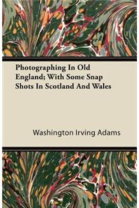 Photographing In Old England; With Some Snap Shots In Scotland And Wales