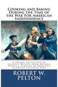 Cooking & Baking During the Time of the War for American Independence: A Unique Collection of Favorite Recipes from Notable People & Families in America's Glorious Colonial Past