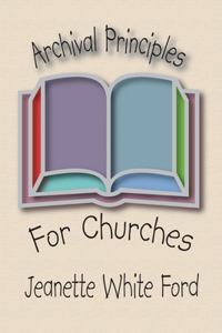 Archival Principles of Churches: An Illustrated Guide for Beginning and Maintaining Congregational Archives