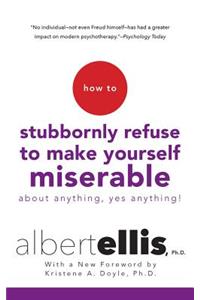 How to Stubbornly Refuse to Make Yourself Miserable about Anything--Yes, Anything!