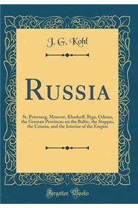 Russia: St. Petersurg, Moscow, Kharkoff, Riga, Odessa, the German Provinces on the Baltic, the Steppes, the Crimea, and the Interior of the Empire (Classic Reprint)