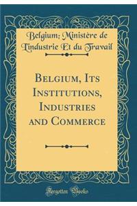Belgium, Its Institutions, Industries and Commerce (Classic Reprint)