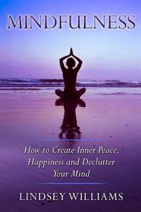 Mindfulness: How to Create Inner Peace, Happiness, and Declutter Your Mind