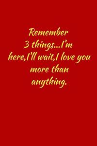Remember 3 things...i'm here, i'll wait, i love you more than anything.