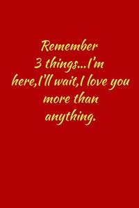 Remember 3 things...i'm here, i'll wait, i love you more than anything.