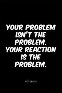 Your problem isn't the problem. Your reaction is the problem.