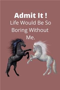 Admit It !Life Would Be So Boring Without Me.