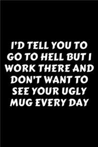 I'd Tell You To Go To Hell But I Work There And Don't Want To See Your Ugly Mug Every Day