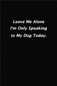 Leave Me Alone I'm Only Speaking to My Dog Today.