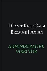 I cant Keep Calm because I am an Administrative Director