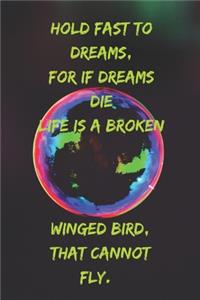 Hold fast to dreams, For if dreams die Life is a broken-winged bird, That cannot fly.