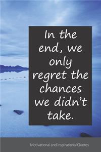 In the end, we only regret the chances we didn't take.