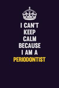 I can't Keep Calm Because I Am A Periodontist