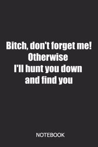 Bitch don't forget me! Otherwise i'll hunt you down and find you Notebook