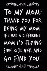 To My Mom Thank You for Being My Mom If I Had a Different Mom I'd Flying Side Kick Her and Go Find You