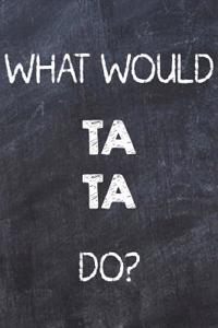 What Would Ta Ta Do?