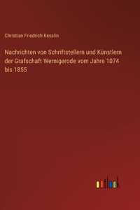 Nachrichten von Schriftstellern und Künstlern der Grafschaft Wernigerode vom Jahre 1074 bis 1855