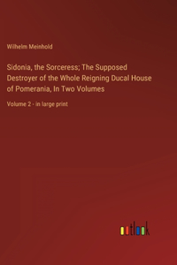 Sidonia, the Sorceress; The Supposed Destroyer of the Whole Reigning Ducal House of Pomerania, In Two Volumes