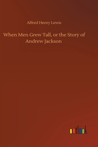 When Men Grew Tall, or the Story of Andrew Jackson