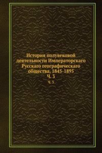 Istoriya poluvekovoj deyatelnosti Imperatorskago Russkago geograficheskago obschestva, 1845-1895