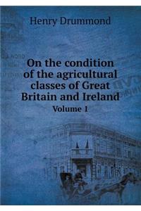 On the Condition of the Agricultural Classes of Great Britain and Ireland Volume 1