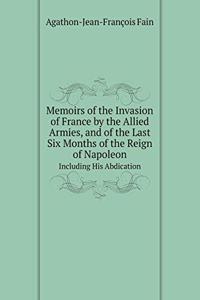 Memoirs of the Invasion of France by the Allied Armies, and of the Last Six Months of the Reign of Napoleon Including His Abdication