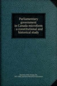 Parliamentary government in Canada microform : a constitutional and historical study