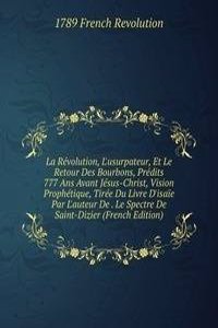 La Revolution, L'usurpateur, Et Le Retour Des Bourbons, Predits 777 Ans Avant Jesus-Christ, Vision Prophetique, Tiree Du Livre D'isaie Par L'auteur De . Le Spectre De Saint-Dizier (French Edition)
