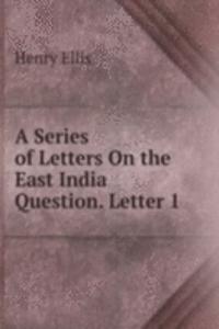Series of Letters On the East India Question. Letter 1