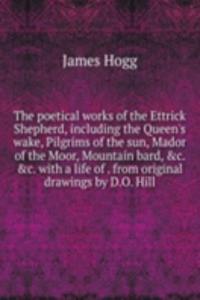 poetical works of the Ettrick Shepherd, including the Queen's wake, Pilgrims of the sun, Mador of the Moor, Mountain bard, &c. &c. with a life of . from original drawings by D.O. Hill