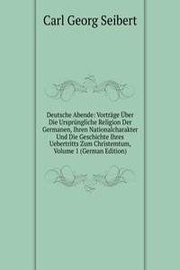Deutsche Abende: Vortrage Uber Die Ursprungliche Religion Der Germanen, Ihren Nationalcharakter Und Die Geschichte Ihres Uebertritts Zum Christemtum, Volume 1 (German Edition)