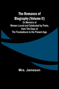 Romance of Biography (Volume II); Or Memoirs of Women Loved and Celebrated by Poets, from the Days of the Troubadours to the Present Age.