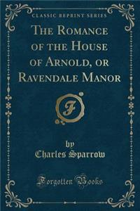 The Romance of the House of Arnold, or Ravendale Manor (Classic Reprint)