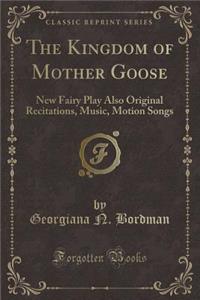 The Kingdom of Mother Goose: New Fairy Play Also Original Recitations, Music, Motion Songs (Classic Reprint)